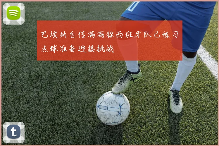 巴埃纳自信满满称西班牙队已练习点球准备迎接挑战