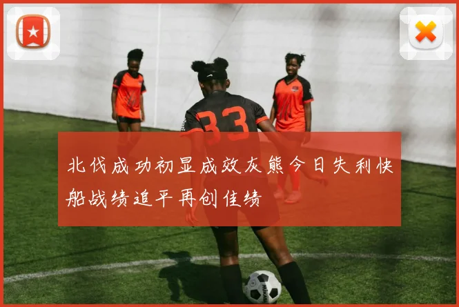 北伐成功初显成效灰熊今日失利快船战绩追平再创佳绩