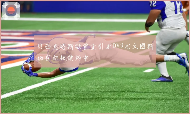 贝西克塔斯欲重金引进DV9尤文图斯仍在积极续约中
