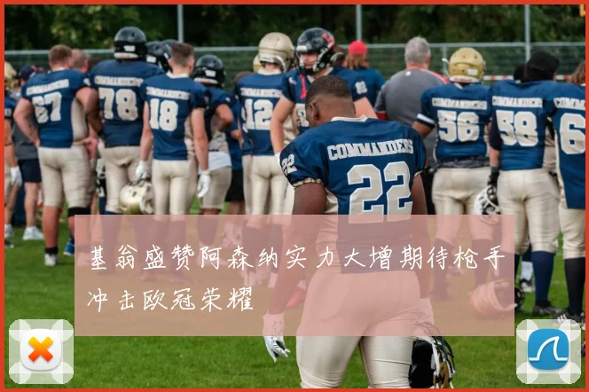 基翁盛赞阿森纳实力大增期待枪手冲击欧冠荣耀
