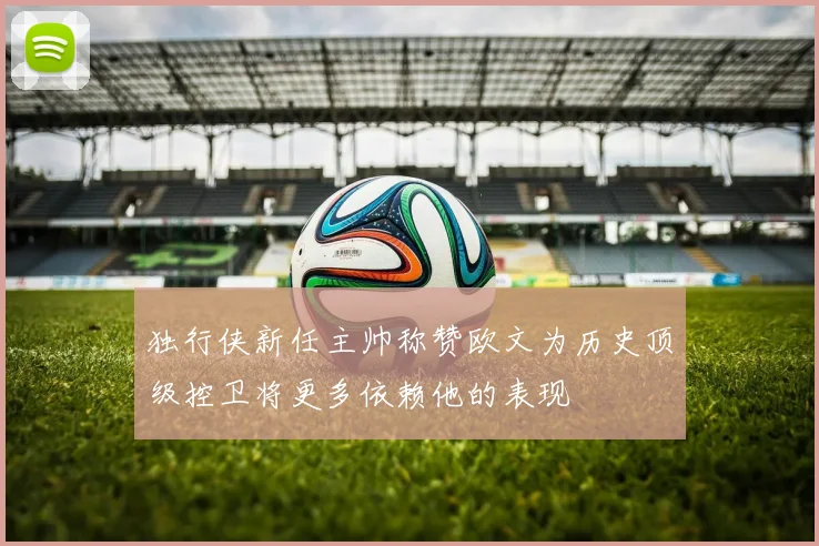 独行侠新任主帅称赞欧文为历史顶级控卫将更多依赖他的表现