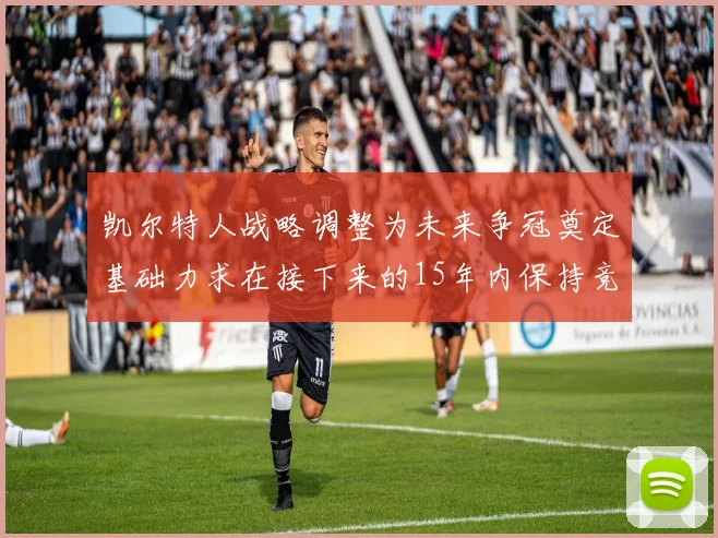 凯尔特人战略调整为未来争冠奠定基础力求在接下来的15年内保持竞争优势