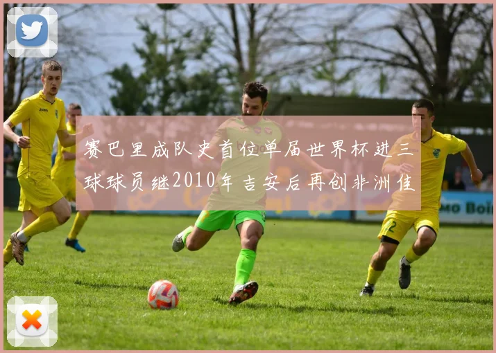 赛巴里成队史首位单届世界杯进三球球员继2010年吉安后再创非洲佳绩