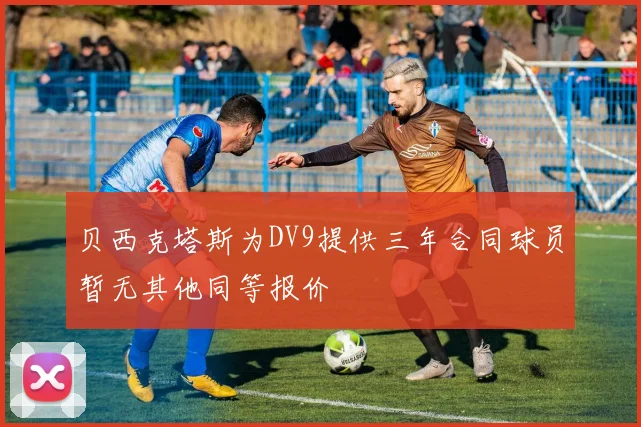 贝西克塔斯为DV9提供三年合同球员暂无其他同等报价