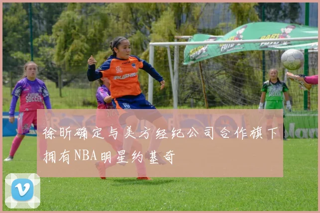 徐昕确定与美方经纪公司合作旗下拥有NBA明星约基奇