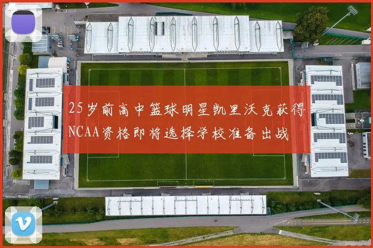 25岁前高中篮球明星凯里沃克获得NCAA资格即将选择学校准备出战