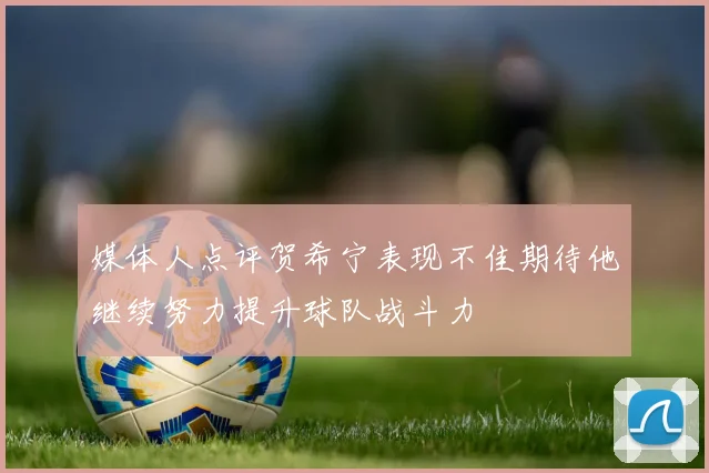 媒体人点评贺希宁表现不佳期待他继续努力提升球队战斗力