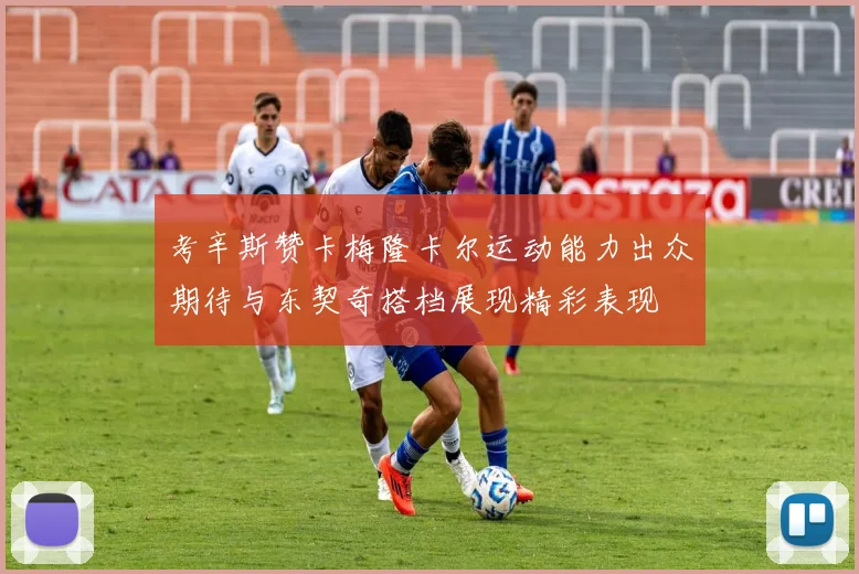 考辛斯赞卡梅隆卡尔运动能力出众期待与东契奇搭档展现精彩表现