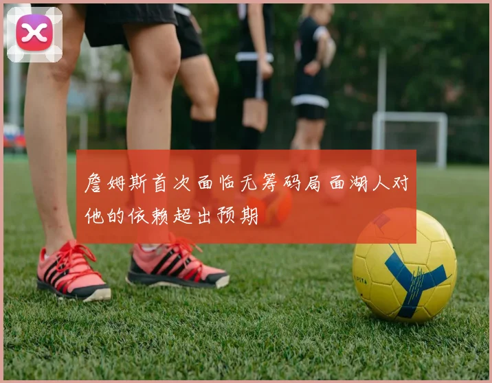 詹姆斯首次面临无筹码局面湖人对他的依赖超出预期