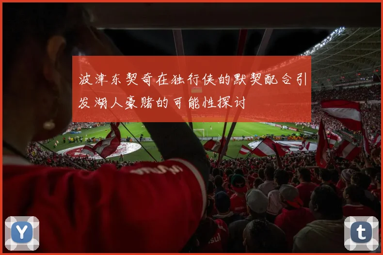 波津东契奇在独行侠的默契配合引发湖人豪赌的可能性探讨