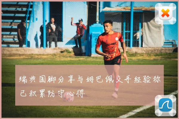 瑞典国脚分享与姆巴佩交手经验称已积累防守心得