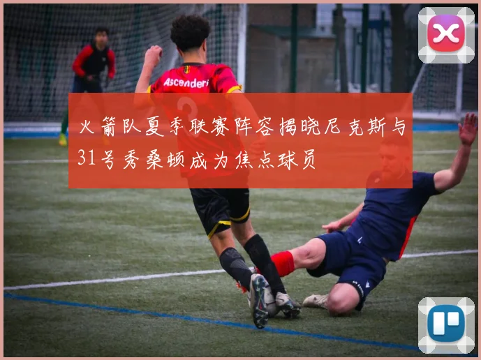 火箭队夏季联赛阵容揭晓尼克斯与31号秀桑顿成为焦点球员
