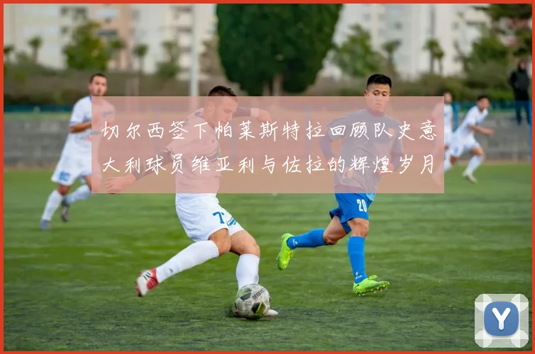切尔西签下帕莱斯特拉回顾队史意大利球员维亚利与佐拉的辉煌岁月