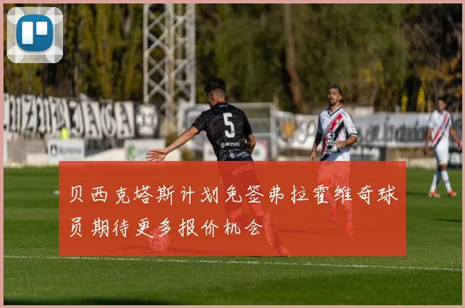 贝西克塔斯计划免签弗拉霍维奇球员期待更多报价机会