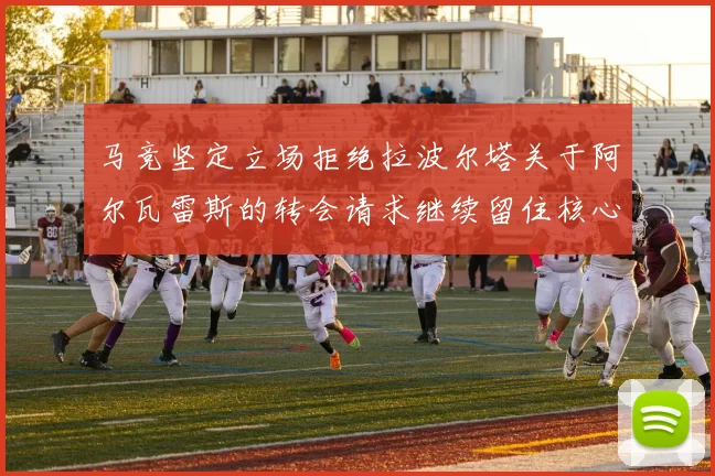 马竞坚定立场拒绝拉波尔塔关于阿尔瓦雷斯的转会请求继续留住核心球员