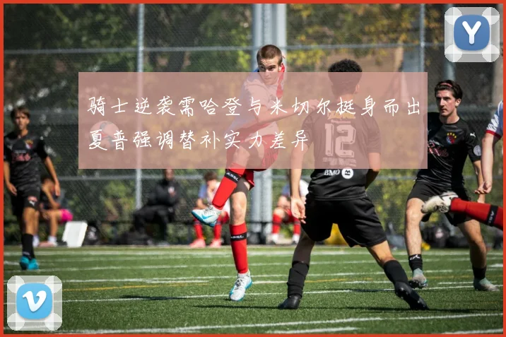 骑士逆袭需哈登与米切尔挺身而出夏普强调替补实力差异