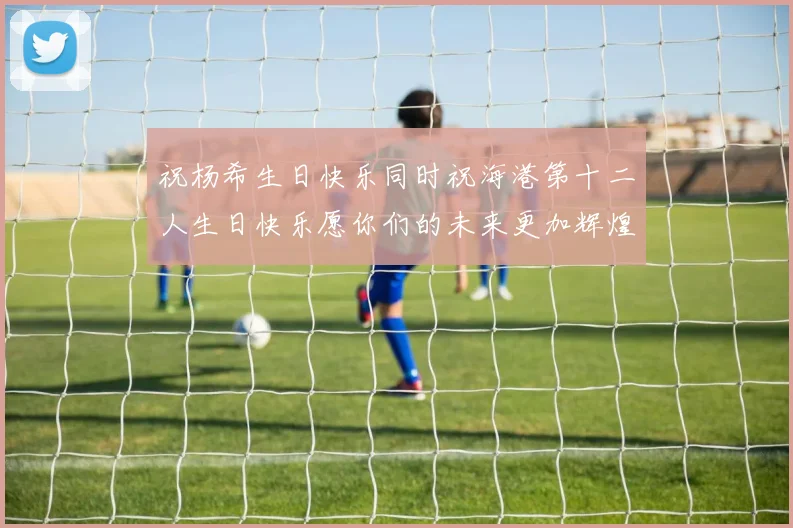 祝杨希生日快乐同时祝海港第十二人生日快乐愿你们的未来更加辉煌绚烂
