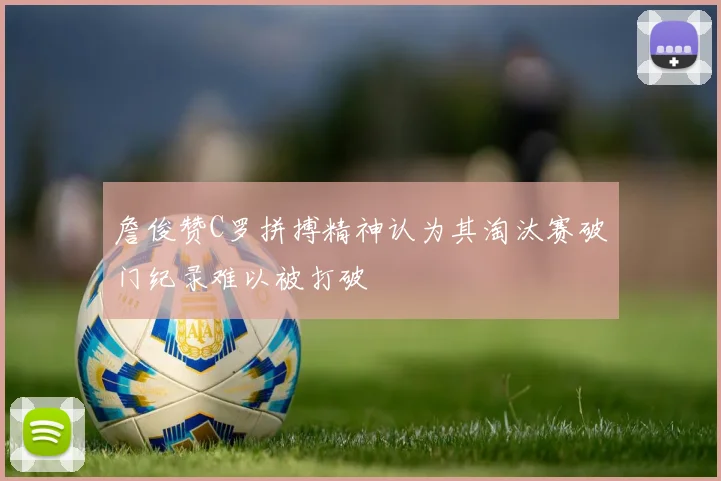 詹俊赞C罗拼搏精神认为其淘汰赛破门纪录难以被打破