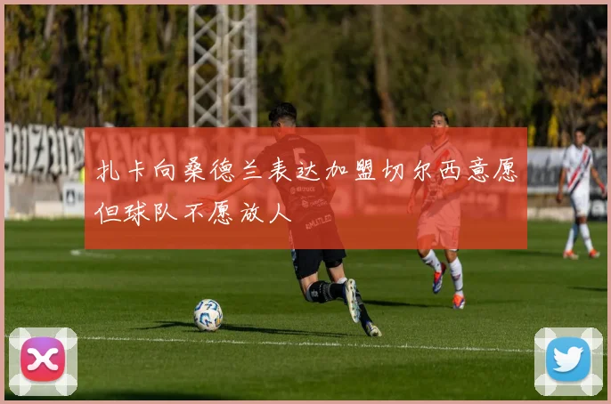扎卡向桑德兰表达加盟切尔西意愿但球队不愿放人