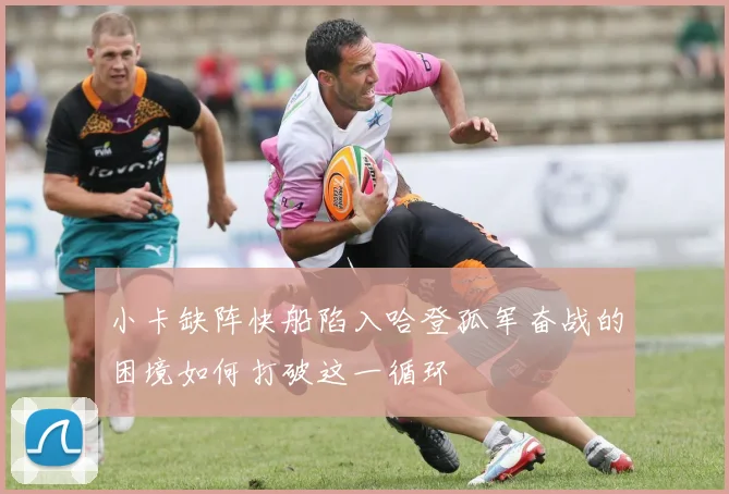 小卡缺阵快船陷入哈登孤军奋战的困境如何打破这一循环