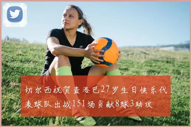 切尔西祝贺查洛巴27岁生日快乐代表球队出战151场贡献8球3助攻