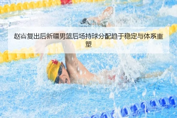 赵睿复出后新疆男篮后场持球分配趋于稳定与体系重塑 - BSPORTS